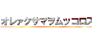 オレァクサマヲムッコロス！ (attack on titan)