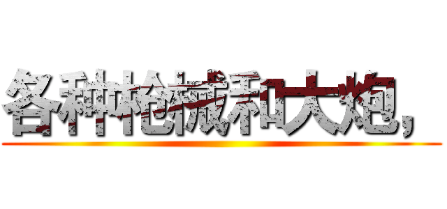 各种枪械和大炮， ()