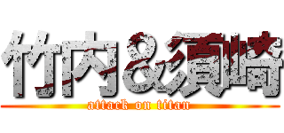 竹内＆須崎 (attack on titan)