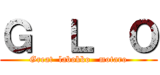 Ｇ  Ｌ  Ｏ (Great  labokko   motaro)