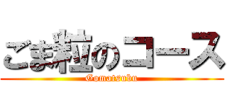 ごま粒のコース (Gomatsubu)