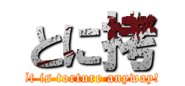 とに拷 (It is torture anyway!)