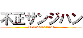 不正サンジハン (fusei on sanjihan)