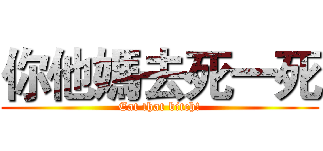 你他媽去死一死 (Eat that bitch!)