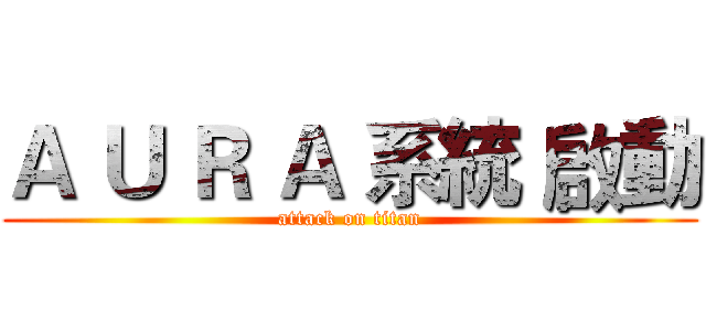 Ａ Ｕ Ｒ Ａ 系統 啟動 (attack on titan)