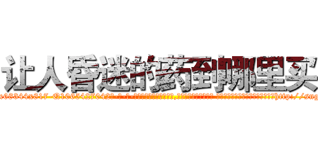 让人昏迷的药到哪里买 (让人昏迷的药到哪里买【电-话151x68344x817-Q1065427042元-吉-药-业】我们做的是长期生意,靠的是老客户长期支持 让人昏迷的药到哪里买在发表了一篇http://sngk.net/CoaDFA

参考消息网我们做的是长期生意,靠的是老客户长期支持也许我们早该意识到，就连鲍勃·霍斯金斯（金球奖戏剧类电影男主角 
)