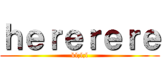 ｈｅｒｅｒｅｒｅ (kl;l;l)
