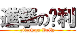進撃の噗利 (attack on Pully)
