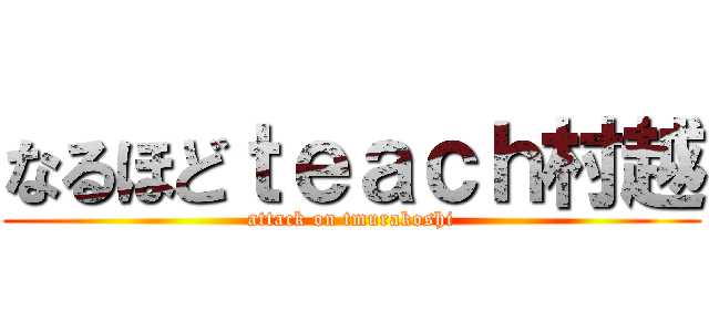 なるほどｔｅａｃｈ村越 (attack on tmurakoshi)