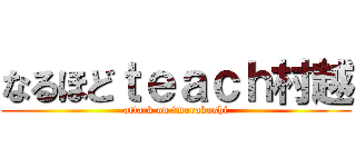 なるほどｔｅａｃｈ村越 (attack on tmurakoshi)