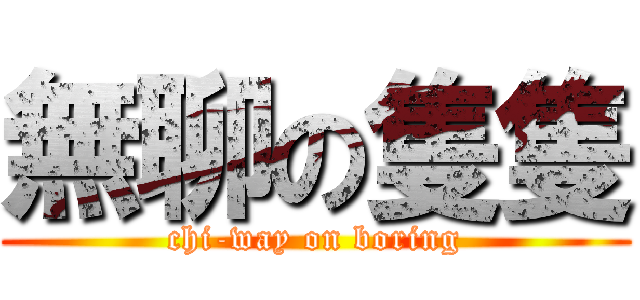 無聊の隻隻 (chi-way on boring)