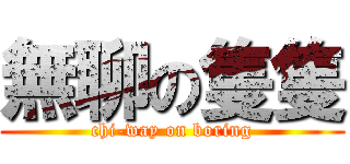 無聊の隻隻 (chi-way on boring)