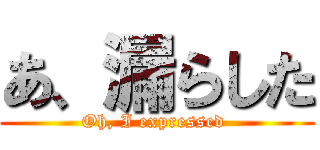 あ、漏らした (Oh, I expressed )