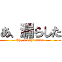 あ、漏らした (Oh, I expressed )