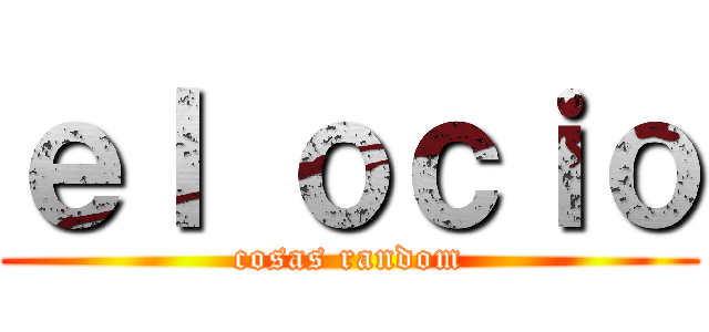 ｅｌ ｏｃｉｏ (cosas random)