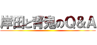 岸田と青鬼のＱ＆Ａ ()
