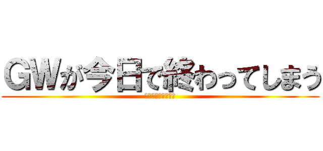 ＧＷが今日で終わってしまう (まだ休みが欲しい！)