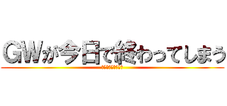 ＧＷが今日で終わってしまう (まだ休みが欲しい！)