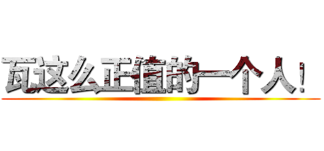 瓦这么正值的一个人！ ()