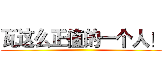 瓦这么正值的一个人！ ()