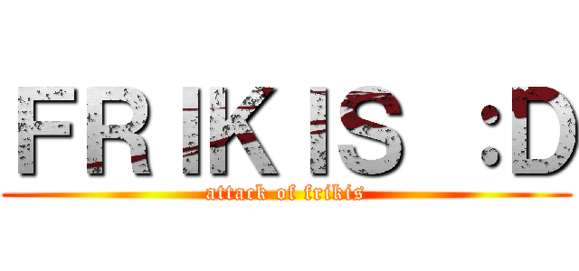 ＦＲＩＫＩＳ ：Ｄ (attack of frikis)