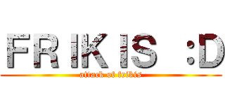 ＦＲＩＫＩＳ ：Ｄ (attack of frikis)