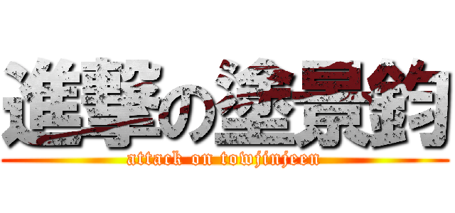 進撃の塗景鈞 (attack on towjinjeen)