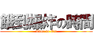 餓到爆炸の時間 (Time to Eat)