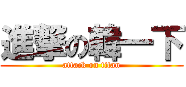 進撃の韓一下 (attack on titan)