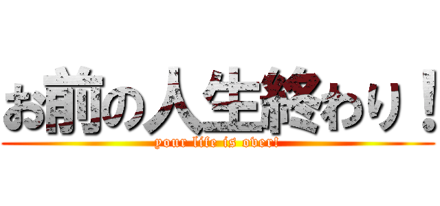お前の人生終わり！ (your life is over!)