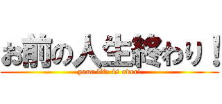 お前の人生終わり！ (your life is over!)