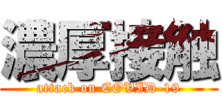 濃厚接触 (attack on COVID-19)
