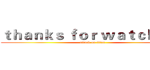 ｔｈａｎｋｓ ｆｏｒ ｗａｔｃｈｉｎｇ (attack on titan)