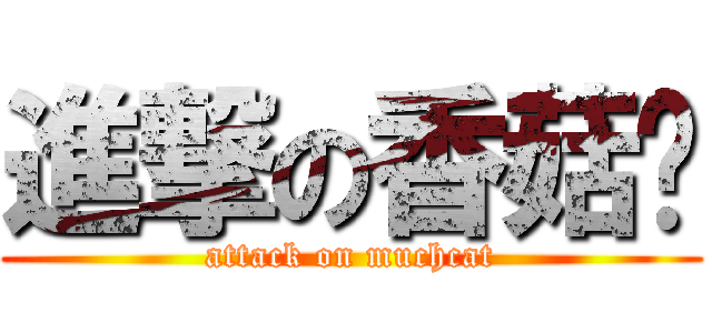 進撃の香菇貓 (attack on muchcat)