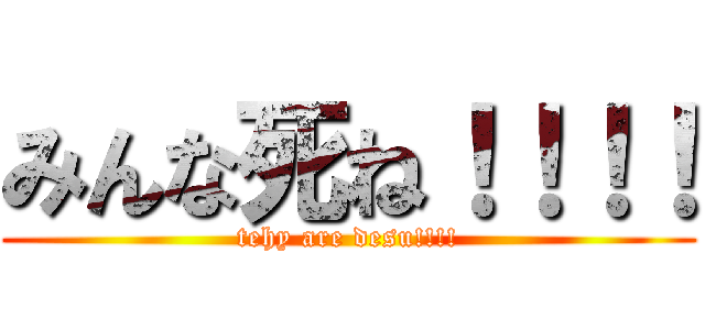 みんな死ね！！！！ (tehy are desu!!!!)