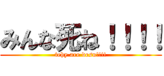 みんな死ね！！！！ (tehy are desu!!!!)