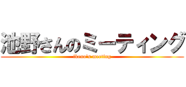 池野さんのミーティング (ikeno's meeting)