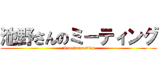 池野さんのミーティング (ikeno's meeting)