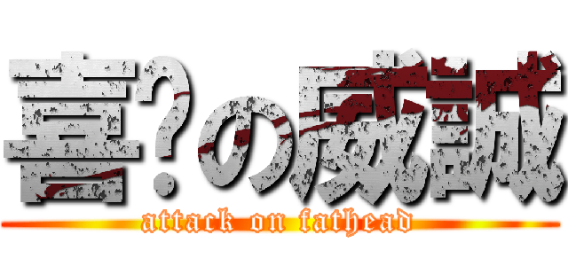 喜憨の威誠 (attack on fathead)