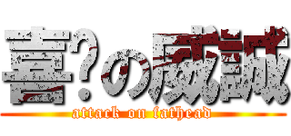 喜憨の威誠 (attack on fathead)