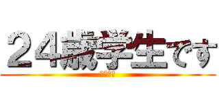 ２４歳学生です (うっそー)