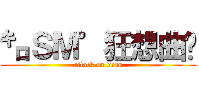 ㌔ＳＭ°狂想曲♬ (attack on titan)