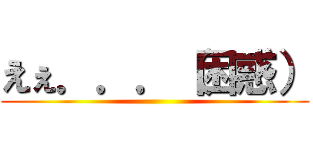 えぇ．．．（困惑） ()