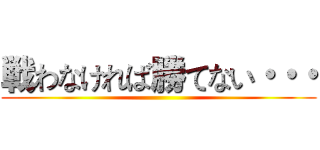 戦わなければ勝てない・・・ ()