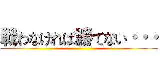 戦わなければ勝てない・・・ ()