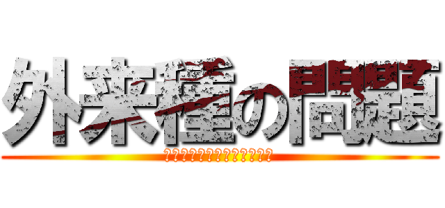 外来種の問題 (やらなければならない私達が)