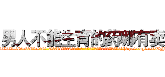 男人不能生育的药哪有卖 (男人不能生育的药哪有卖【电-186x2687x6963-Q278180069元-吉-药-业】我们做的是长期生意,靠的是老客户长期支持 http://sngk.net/EgJfLk
)