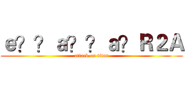 ｅ？？ａ？？ａ？Ｒ２Ａ (attack on titan)