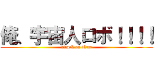 俺、宇宙人ロボ！！！！ (attack on titan)