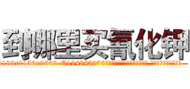 到哪里买氰化钾 (到哪里买氰化钾【电.话186x0156x9662-Q194843976林氏药业】我们做的是长期生意,靠的是老客户长期支持
参考消息网2月20日报道 韩媒称，“剩女多、离婚率高的城市，房价一定会上涨。”这是中国经济学家金岩石2016年12月参加在上海举行的房地产相关论坛时说的话。
)